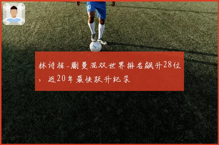 林诗栋_蒯曼混双世界排名飙升28位,近20年最快跃升纪录
