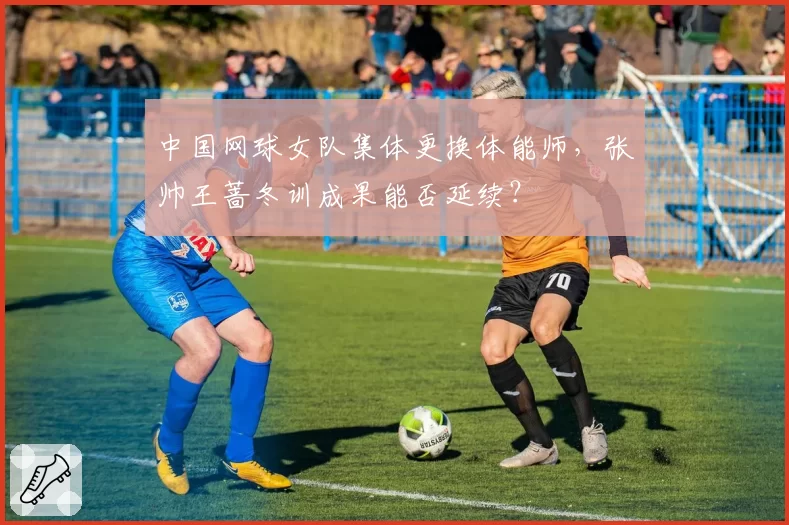 中国网球女队集体更换体能师,张帅王蔷冬训成果能否延续?
