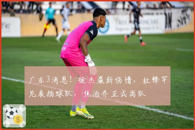 广东3消息！徐杰最新伤情，杜锋罕见表扬球队，焦泊乔正式离队