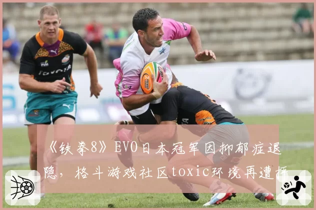 《铁拳8》EVO日本冠军因抑郁症退隐，格斗游戏社区toxic环境再遭抨击