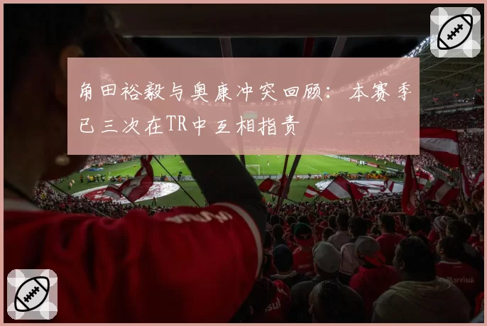 角田裕毅与奥康冲突回顾：本赛季已三次在TR中互相指责