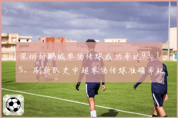 深圳新鹏城单场传球成功率达93.1%，刷新队史中超单场传球准确率纪录