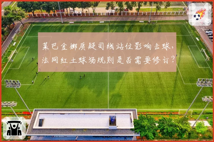 莱巴金娜质疑司线站位影响击球，法网红土球场规则是否需要修订？