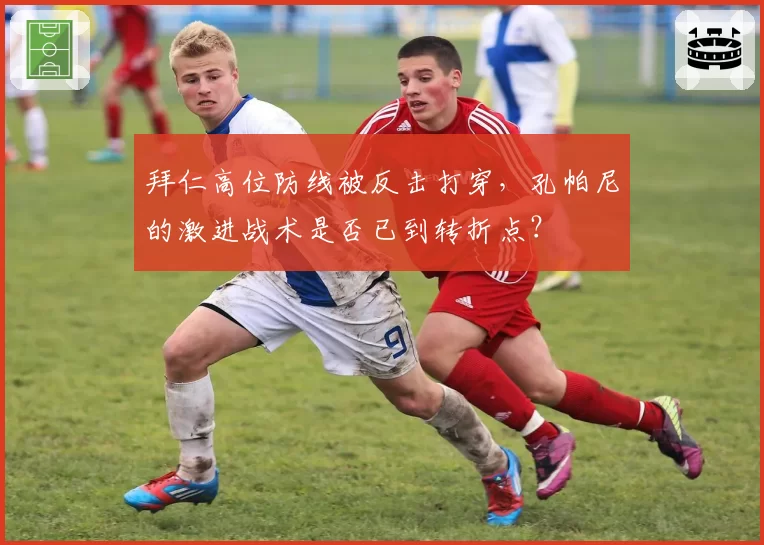 拜仁高位防线被反击打穿，孔帕尼的激进战术是否已到转折点？