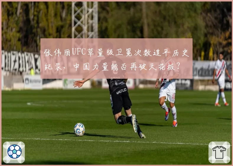 张伟丽UFC草量级卫冕次数追平历史纪录，中国力量能否再破天花板？