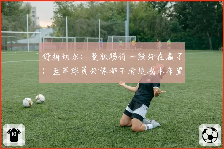 舒梅切尔：曼联踢得一般好在赢了；蓝军球员好像都不清楚战术布置