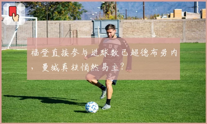 福登直接参与进球数已超德布劳内，曼城真核悄然易主？