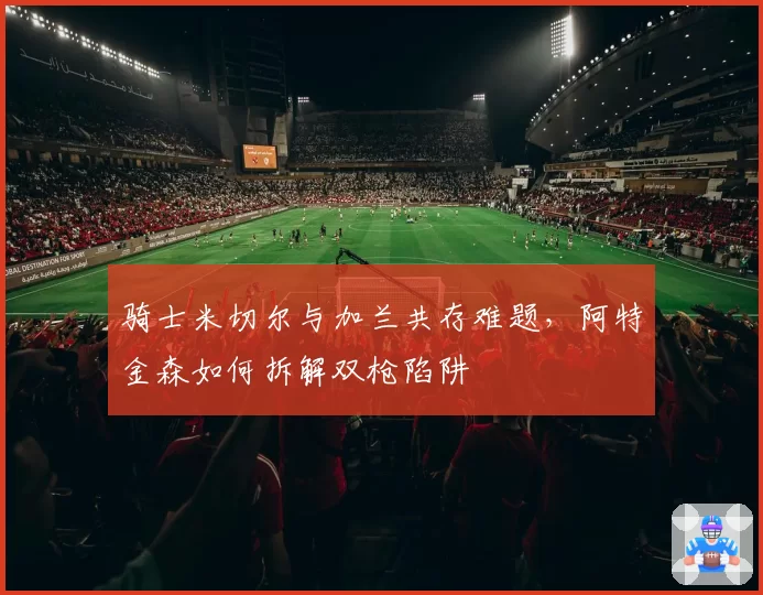 骑士米切尔与加兰共存难题，阿特金森如何拆解双枪陷阱