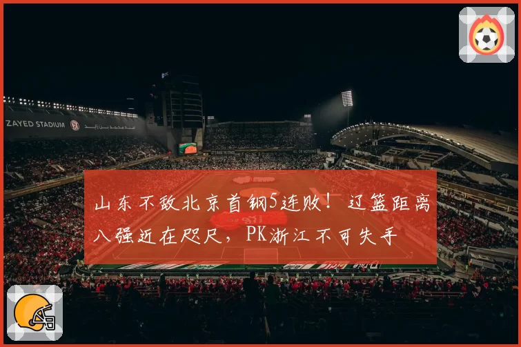 山东不敌北京首钢5连败！辽篮距离八强近在咫尺，PK浙江不可失手