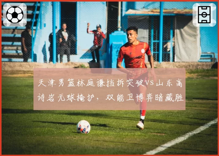 天津男篮林庭谦挡拆突破vs山东高诗岩无球掩护，双能卫博弈暗藏胜负手