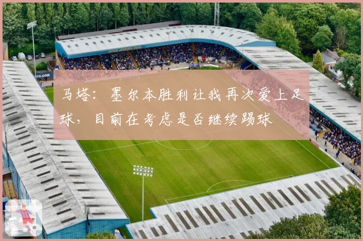 马塔:墨尔本胜利让我再次爱上足球,目前在考虑是否继续踢球