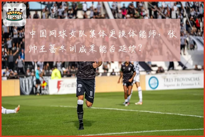 中国网球女队集体更换体能师,张帅王蔷冬训成果能否延续?