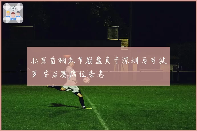 北京首钢末节崩盘负于深圳马可波罗 季后赛席位告急