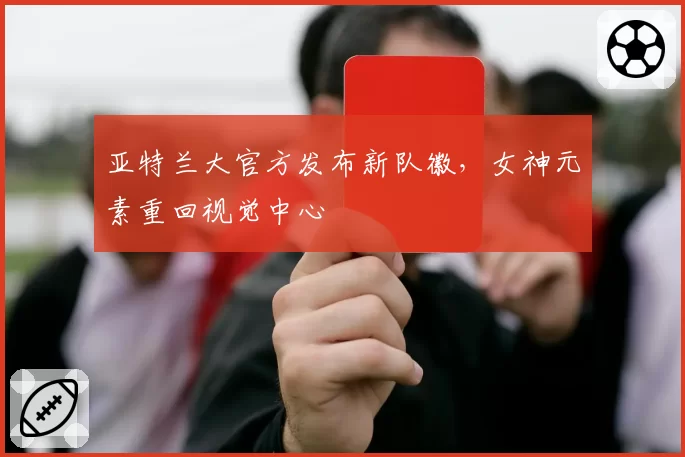 亚特兰大官方发布新队徽,女神元素重回视觉中心