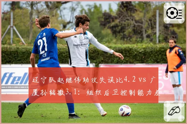 辽宁队赵继伟助攻失误比4.2 vs 广厦孙铭徽3.1:组织后卫控制能力差距明显