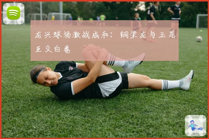 龙兴球场激战成和：铜梁龙与玉昆互交白卷