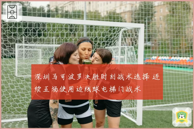 深圳马可波罗决胜时刻战术选择 连续五场使用边线球电梯门战术