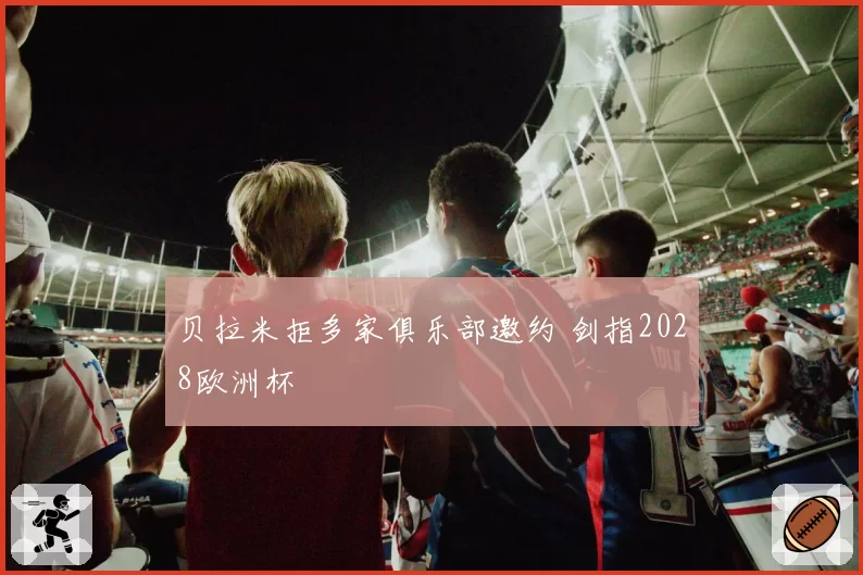 贝拉米拒多家俱乐部邀约 剑指2028欧洲杯