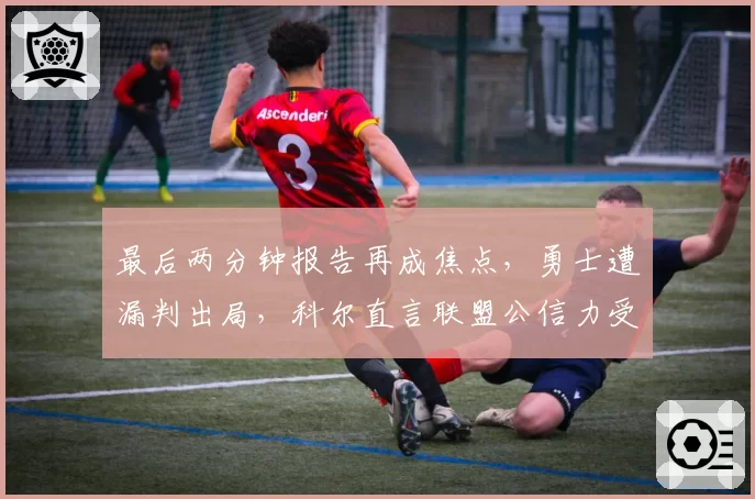 最后两分钟报告再成焦点，勇士遭漏判出局，科尔直言联盟公信力受损