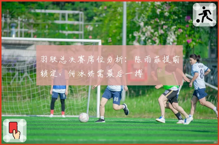 羽联总决赛席位分析：陈雨菲提前锁定，何冰娇需最后一搏