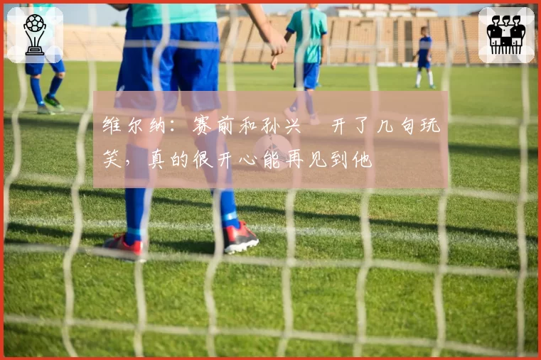 维尔纳：赛前和孙兴慜开了几句玩笑，真的很开心能再见到他