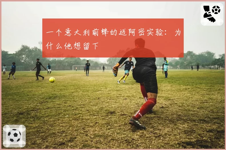 一个意大利前锋的迈阿密实验：为什么他想留下