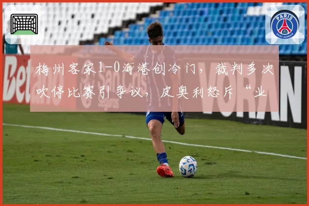 梅州客家1-0海港创冷门,裁判多次吹停比赛引争议,皮奥利怒斥“业余执法影响节奏”