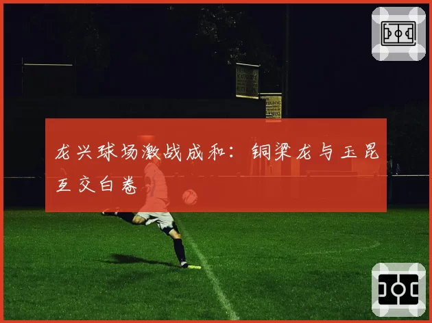 龙兴球场激战成和:铜梁龙与玉昆互交白卷