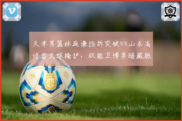 天津男篮林庭谦挡拆突破vs山东高诗岩无球掩护，双能卫博弈暗藏胜负手