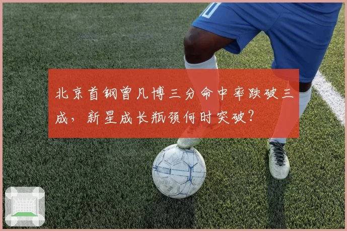 北京首钢曾凡博三分命中率跌破三成,新星成长瓶颈何时突破?