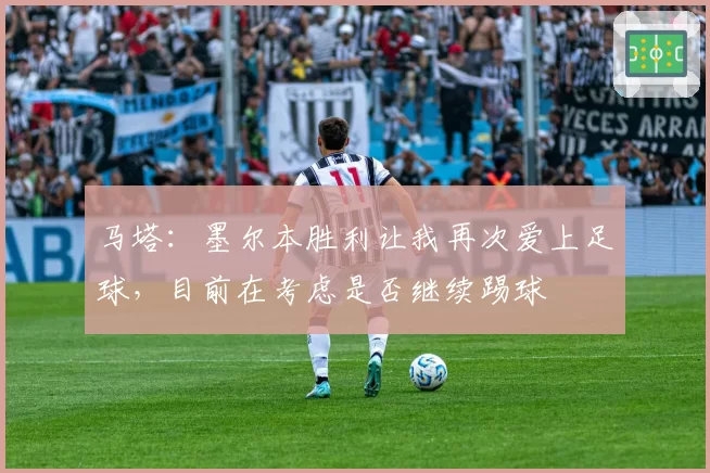马塔:墨尔本胜利让我再次爱上足球,目前在考虑是否继续踢球