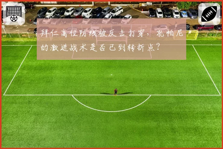 拜仁高位防线被反击打穿，孔帕尼的激进战术是否已到转折点？