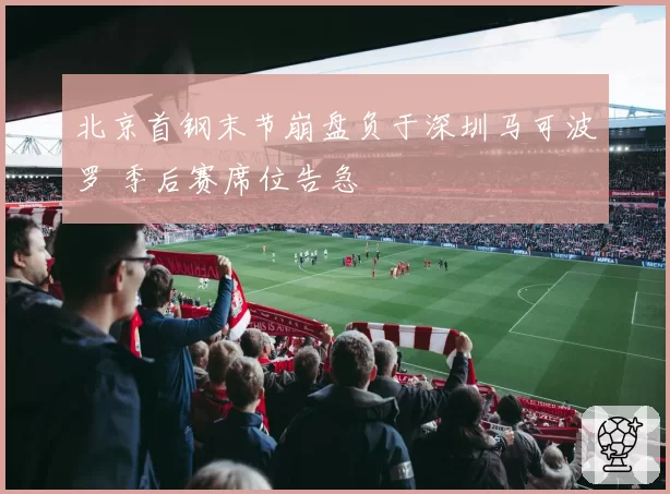 北京首钢末节崩盘负于深圳马可波罗 季后赛席位告急