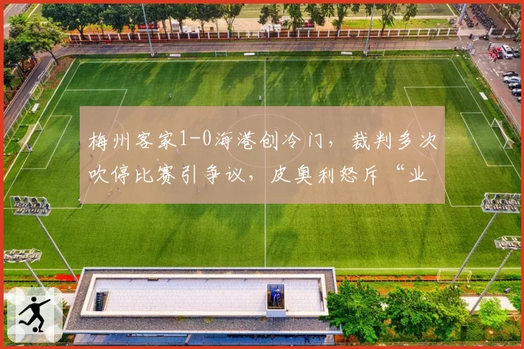 梅州客家1-0海港创冷门,裁判多次吹停比赛引争议,皮奥利怒斥“业余执法影响节奏”