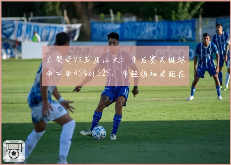 东契奇vs亚历山大：季后赛关键球命中率45%对52%，年轻领袖差距在哪