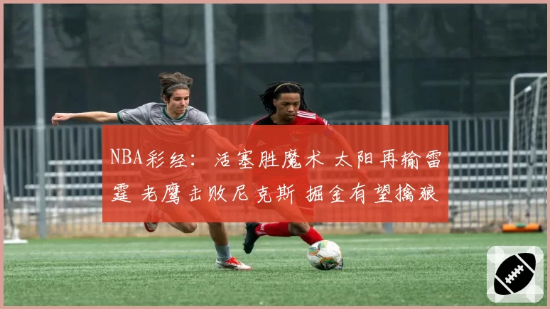 NBA彩经：活塞胜魔术 太阳再输雷霆 老鹰击败尼克斯 掘金有望擒狼